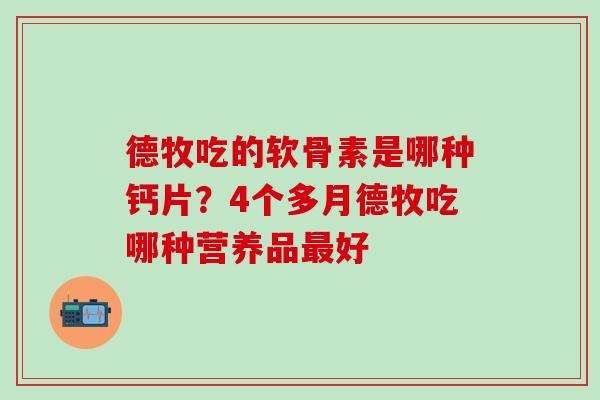 德牧吃的软骨素是哪种钙片？4个多月德牧吃哪种营养品最好