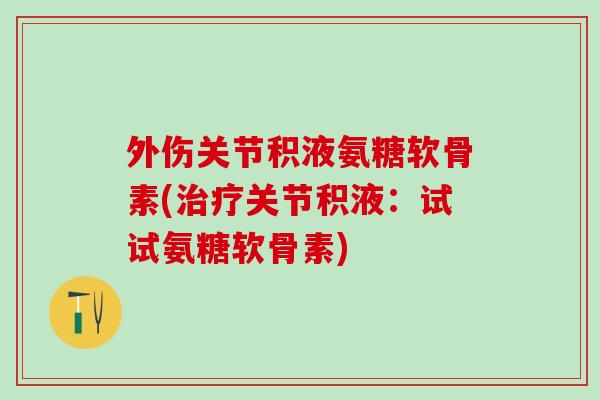 外伤关节积液氨糖软骨素(关节积液：试试氨糖软骨素)