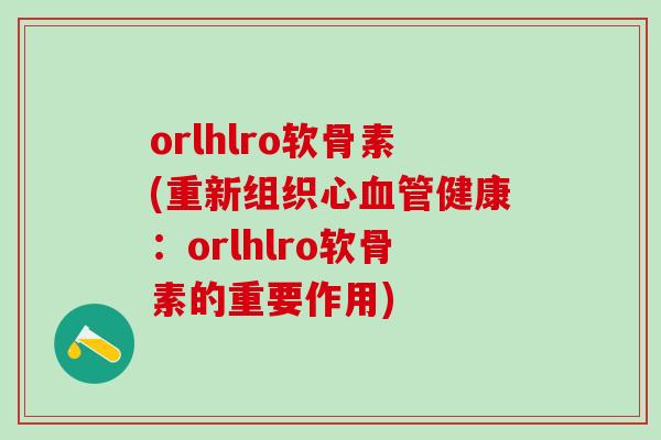 orlhlro软骨素(重新组织心血管健康：orlhlro软骨素的重要作用)