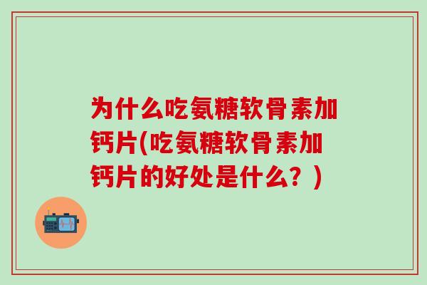 为什么吃氨糖软骨素加钙片(吃氨糖软骨素加钙片的好处是什么？)
