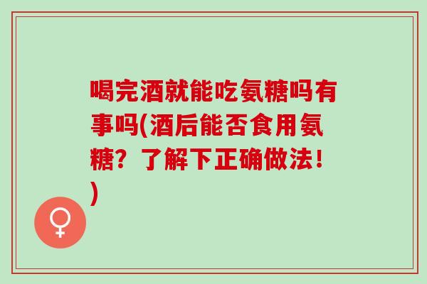 喝完酒就能吃氨糖吗有事吗(酒后能否食用氨糖？了解下正确做法！)