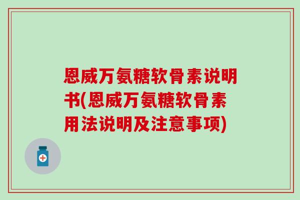 恩威万氨糖软骨素说明书(恩威万氨糖软骨素用法说明及注意事项)