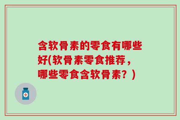 含软骨素的零食有哪些好(软骨素零食推荐，哪些零食含软骨素？)