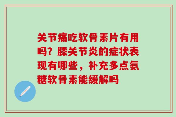 关节痛吃软骨素片有用吗？膝关节炎的症状表现有哪些，补充多点氨糖软骨素能缓解吗