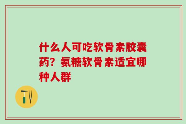 什么人可吃软骨素胶囊药？氨糖软骨素适宜哪种人群