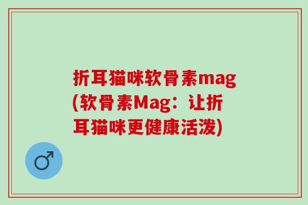折耳猫咪软骨素mag(软骨素Mag：让折耳猫咪更健康活泼)