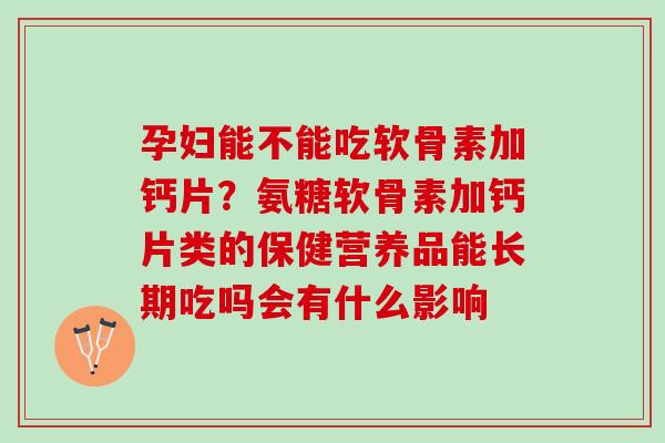 孕妇能不能吃软骨素加钙片？氨糖软骨素加钙片类的保健营养品能长期吃吗会有什么影响