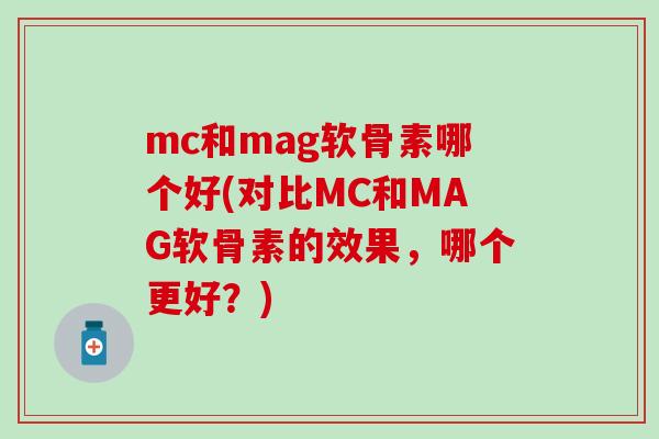 mc和mag软骨素哪个好(对比MC和MAG软骨素的效果,哪个更好?) mc和mag软骨素哪个好(对比MC和MAG软骨素的效果,哪个更好?)