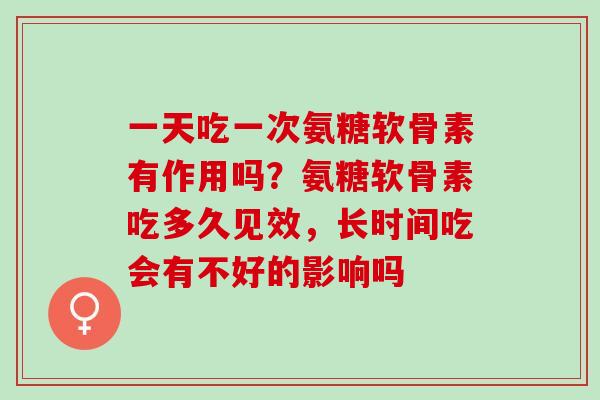 一天吃一次氨糖软骨素有作用吗？氨糖软骨素吃多久见效，长时间吃会有不好的影响吗