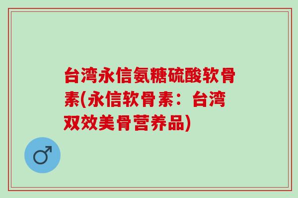 台湾永信氨糖硫酸软骨素(永信软骨素：台湾双效美骨营养品)