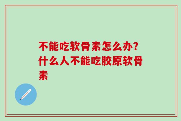 不能吃软骨素怎么办？什么人不能吃胶原软骨素