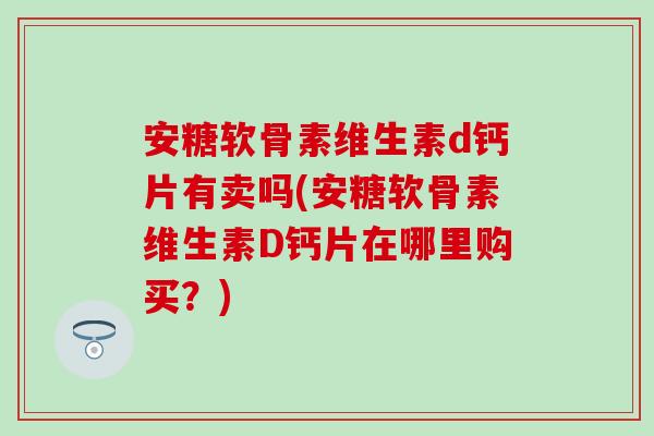 安糖软骨素维生素d钙片有卖吗(安糖软骨素维生素D钙片在哪里购买?) 安糖软骨素维生素d钙片有卖吗(安糖软骨素维生素D钙片在哪里购买?)