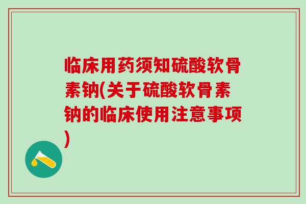 临床用药须知硫酸软骨素钠(关于硫酸软骨素钠的临床使用注意事项)