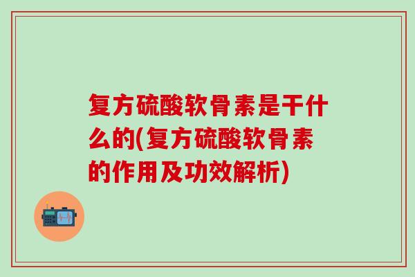 复方硫酸软骨素是干什么的(复方硫酸软骨素的作用及功效解析)