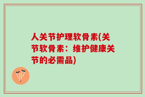 人关节护理软骨素(关节软骨素：维护健康关节的必需品)