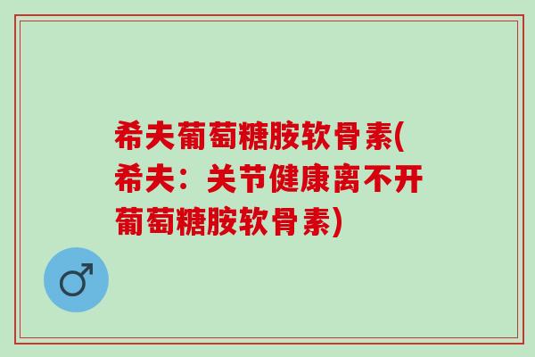 希夫葡萄糖胺软骨素(希夫：关节健康离不开葡萄糖胺软骨素)