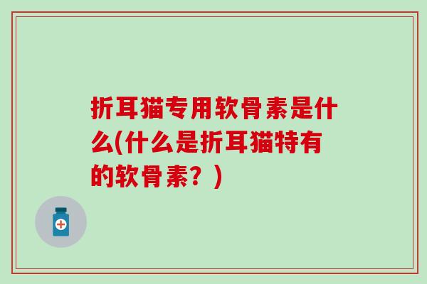 折耳猫专用软骨素是什么(什么是折耳猫特有的软骨素？)