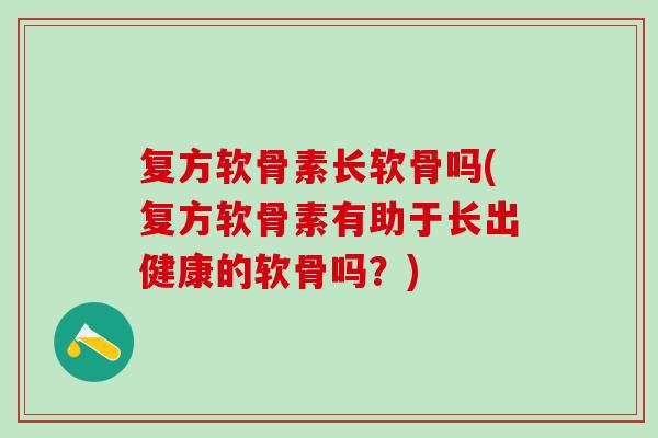 复方软骨素长软骨吗(复方软骨素有助于长出健康的软骨吗？)