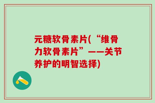 元糖软骨素片(“维骨力软骨素片”——关节养护的明智选择)