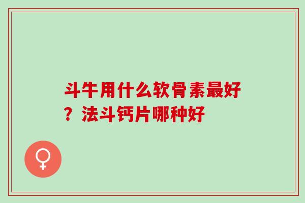 斗牛用什么软骨素最好？法斗钙片哪种好