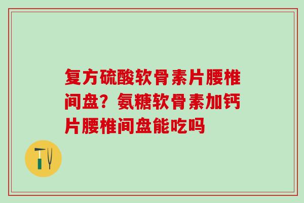复方硫酸软骨素片腰椎间盘?氨糖软骨素加钙片腰椎间盘能吃吗 复方硫酸软骨素片腰椎间盘?氨糖软骨素加钙片腰椎间盘能吃吗