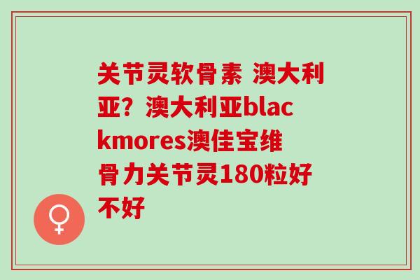关节灵软骨素 澳大利亚?澳大利亚blackmores澳佳宝维骨力关节灵180粒好不好 关节灵软骨素 澳大利亚?澳大利亚blackmores澳佳宝维骨力关节灵180粒好不好
