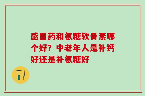感冒药和氨糖软骨素哪个好？中老年人是补钙好还是补氨糖好
