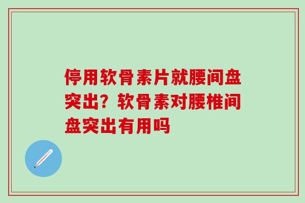 停用软骨素片就腰间盘突出？软骨素对腰椎间盘突出有用吗