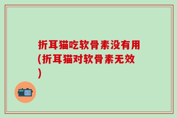 折耳猫吃软骨素没有用(折耳猫对软骨素无效)
