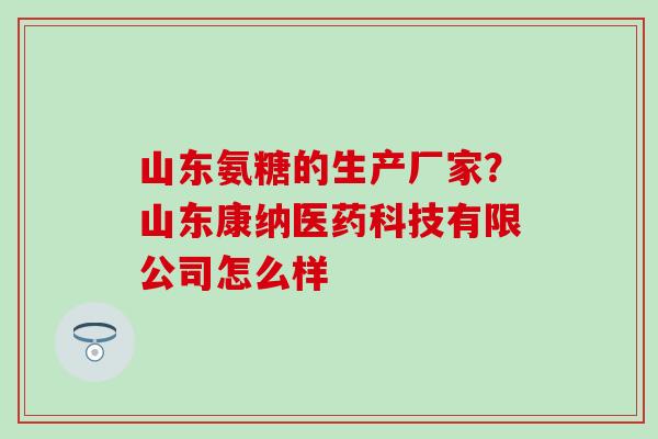 山东氨糖的生产厂家？山东康纳医药科技有限公司怎么样