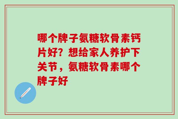 哪个牌子氨糖软骨素钙片好？想给家人养护下关节，氨糖软骨素哪个牌子好