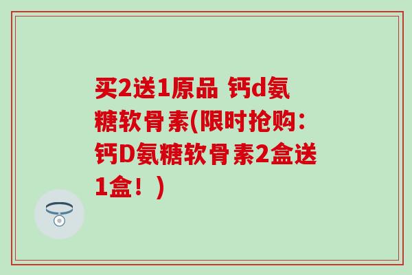 买2送1原品 钙d氨糖软骨素(限时抢购：钙D氨糖软骨素2盒送1盒！)