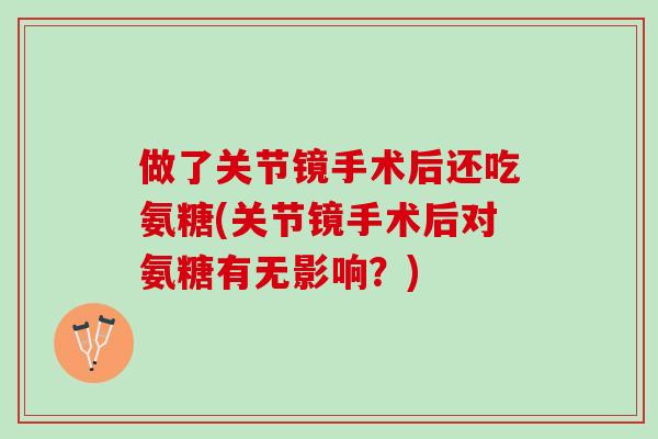 做了关节镜手术后还吃氨糖(关节镜手术后对氨糖有无影响？)