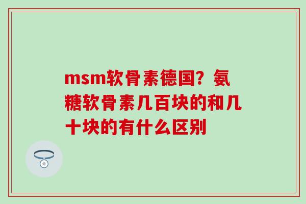 msm软骨素德国？氨糖软骨素几百块的和几十块的有什么区别