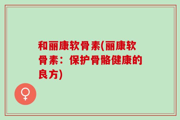 和丽康软骨素(丽康软骨素：保护骨骼健康的良方)