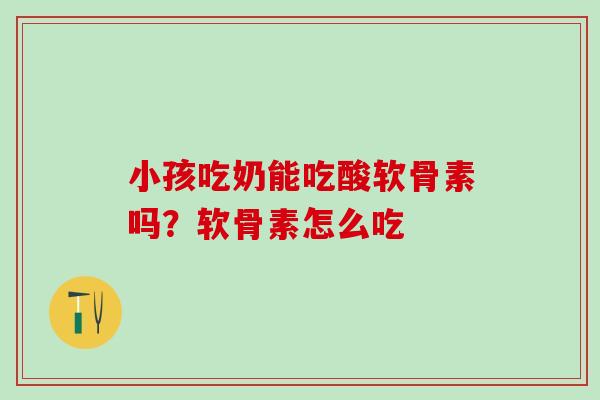 小孩吃奶能吃酸软骨素吗？软骨素怎么吃