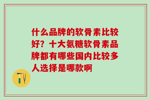 什么品牌的软骨素比较好?十大氨糖软骨素品牌都有哪些国内比较多人选择是哪款啊 什么品牌的软骨素比较好?十大氨糖软骨素品牌都有哪些国内比较多人选择是哪款啊