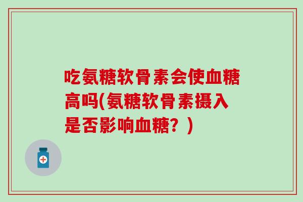 吃氨糖软骨素会使血糖高吗(氨糖软骨素摄入是否影响血糖？)