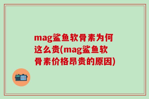 mag鲨鱼软骨素为何这么贵(mag鲨鱼软骨素价格昂贵的原因)