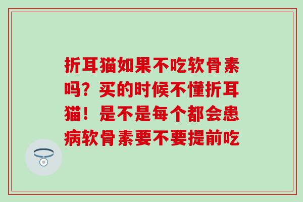 折耳猫如果不吃软骨素吗？买的时候不懂折耳猫！是不是每个都会患病软骨素要不要提前吃