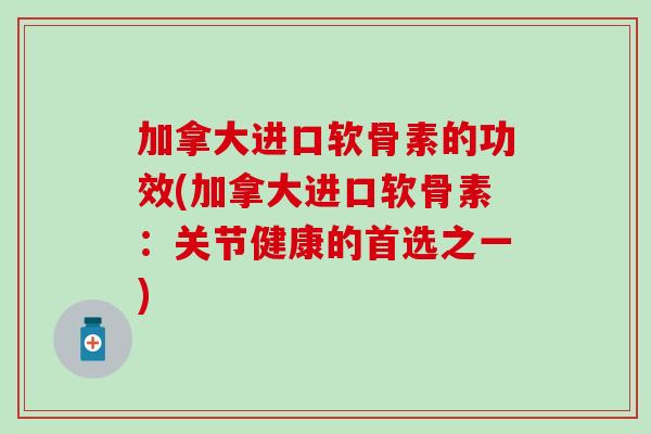 加拿大进口软骨素的功效(加拿大进口软骨素：关节健康的首选之一)