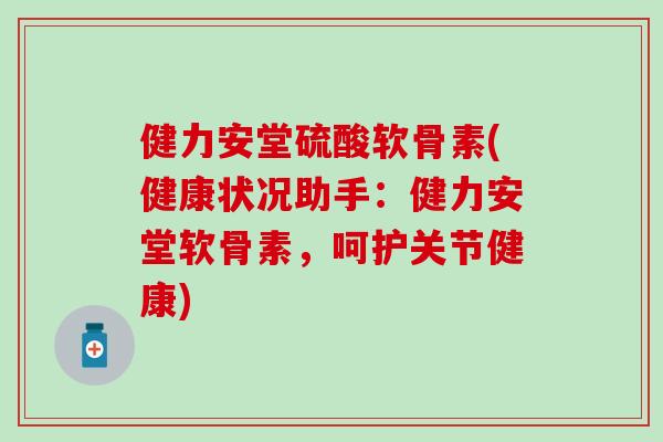 健力安堂硫酸软骨素(健康状况助手：健力安堂软骨素，呵护关节健康)