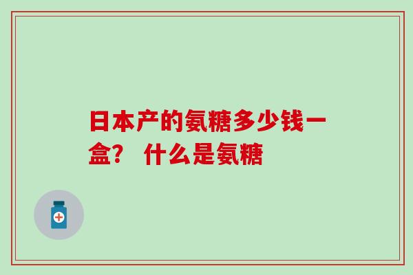 日本产的氨糖多少钱一盒？ 什么是氨糖