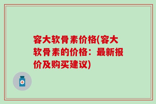 容大软骨素价格(容大软骨素的价格:新报价及购买建议) 容大软骨素价格(容大软骨素的价格:新报价及购买建议)