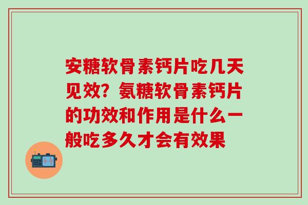 安糖软骨素钙片吃几天见效？氨糖软骨素钙片的功效和作用是什么一般吃多久才会有效果