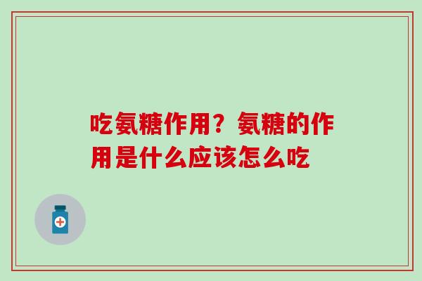 吃氨糖作用？氨糖的作用是什么应该怎么吃