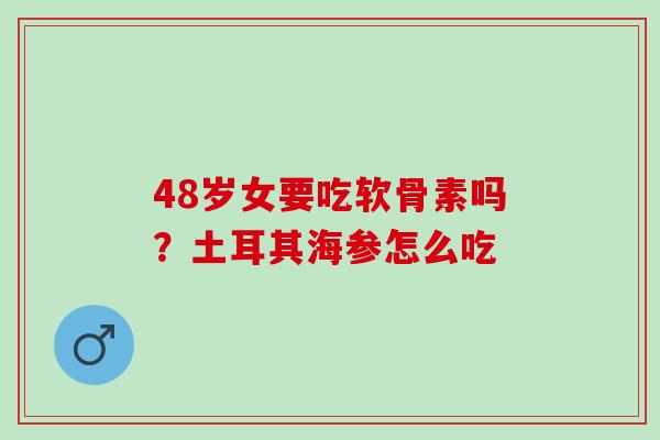 48岁女要吃软骨素吗？土耳其海参怎么吃