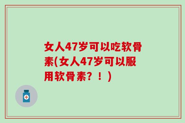 女人47岁可以吃软骨素(女人47岁可以服用软骨素?!) 女人47岁可以吃软骨素(女人47岁可以服用软骨素?!)