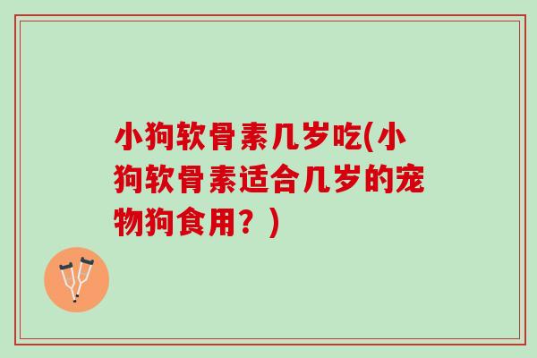 小狗软骨素几岁吃(小狗软骨素适合几岁的宠物狗食用？)