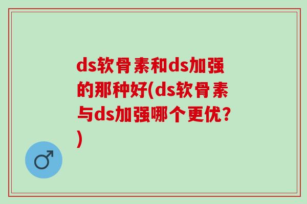 ds软骨素和ds加强的那种好(ds软骨素与ds加强哪个更优？)